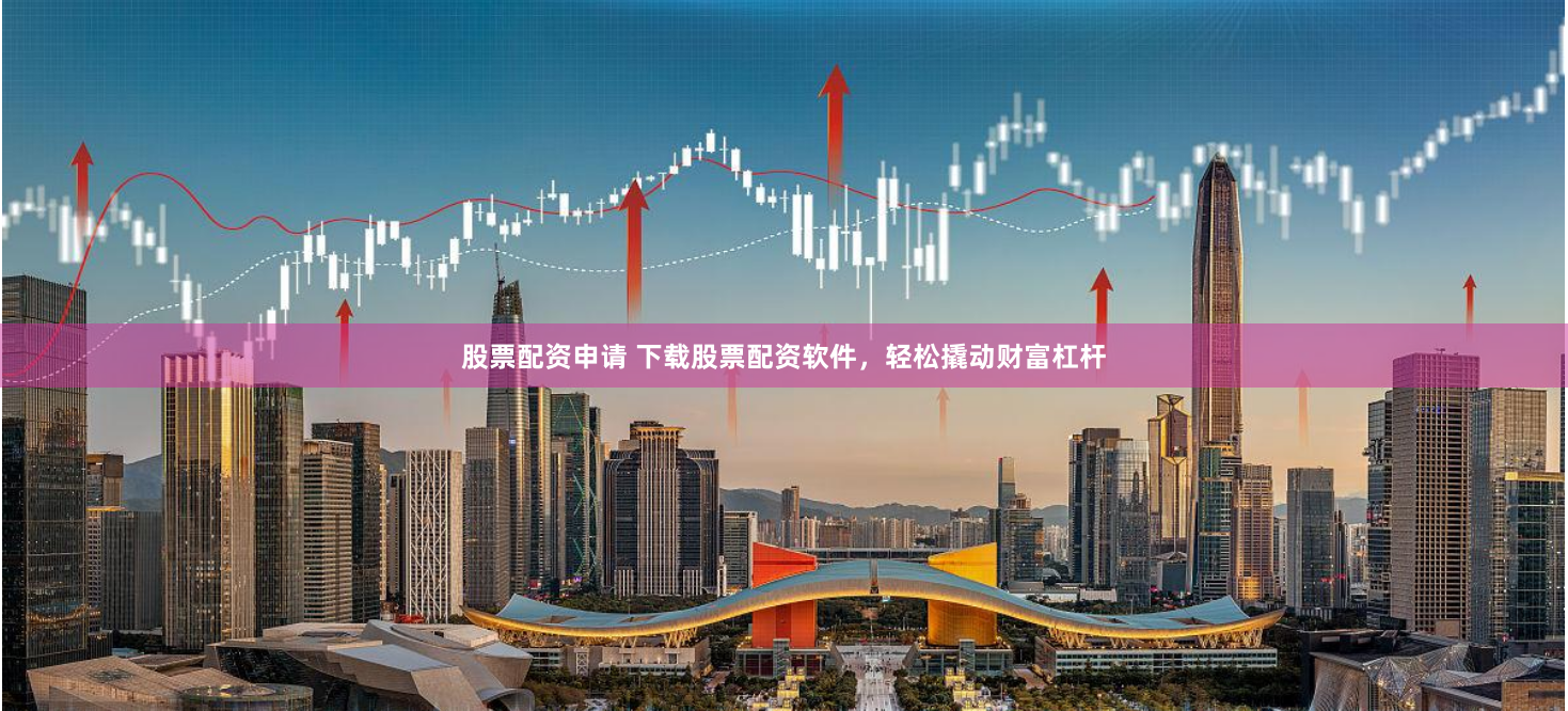 股票配资申请 下载股票配资软件，轻松撬动财富杠杆
