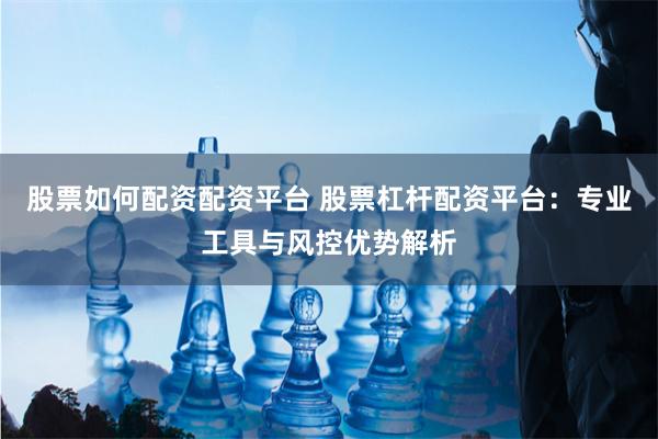 股票如何配资配资平台 股票杠杆配资平台：专业工具与风控优势解析