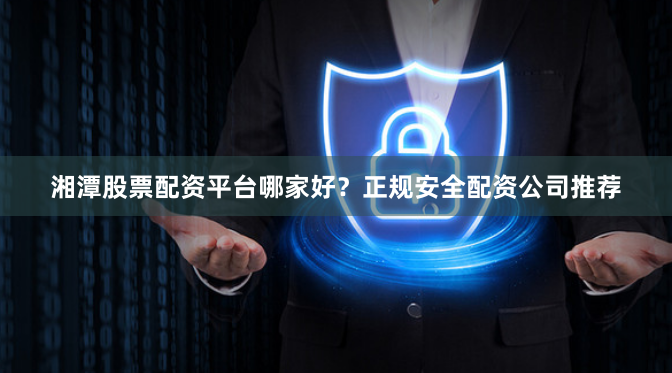 湘潭股票配资平台哪家好？正规安全配资公司推荐