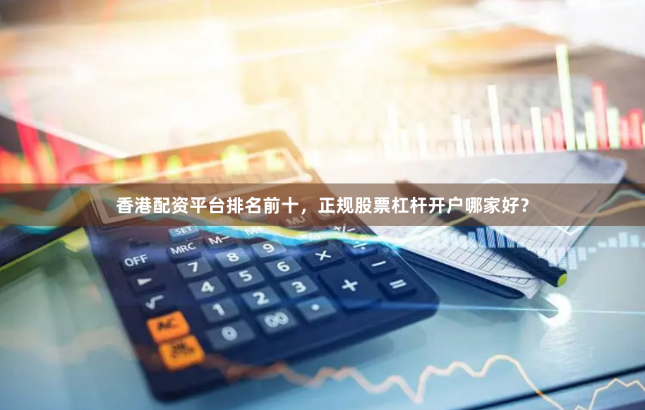 香港配资平台排名前十，正规股票杠杆开户哪家好？