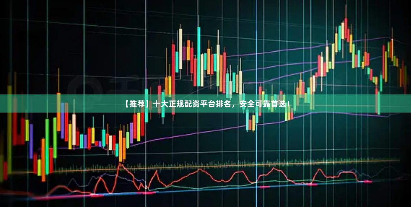 【推荐】十大正规配资平台排名，安全可靠首选！