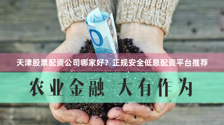 天津股票配资公司哪家好？正规安全低息配资平台推荐