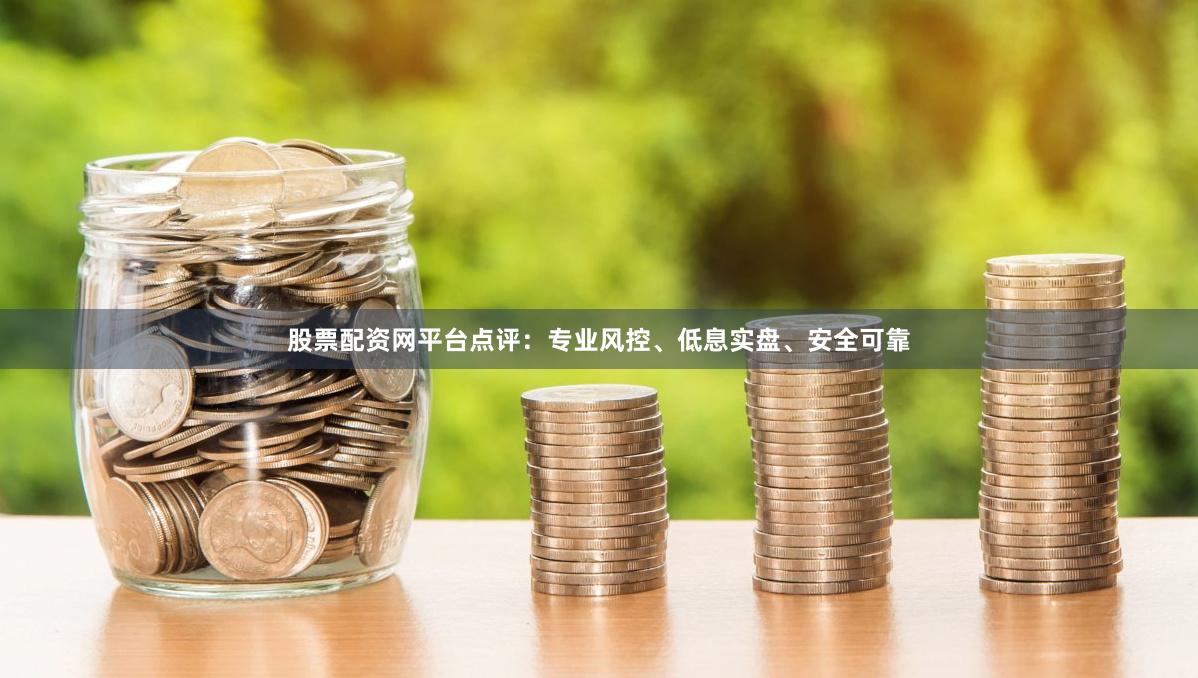 股票配资网平台点评：专业风控、低息实盘、安全可靠