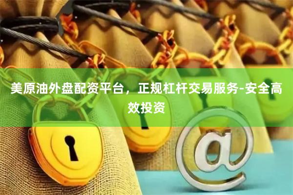 美原油外盘配资平台，正规杠杆交易服务-安全高效投资