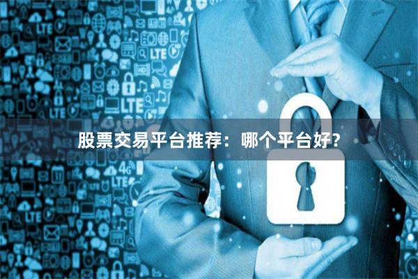 股票交易平台推荐：哪个平台好？