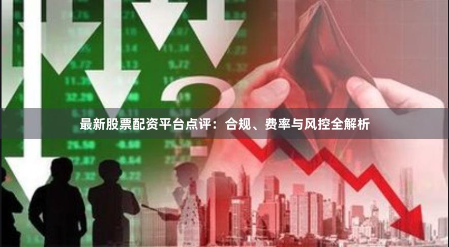 最新股票配资平台点评：合规、费率与风控全解析