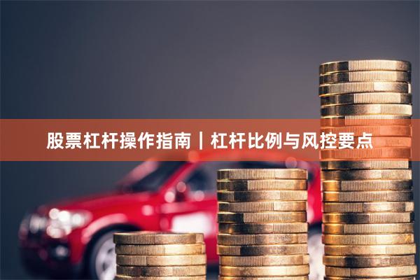 股票杠杆操作指南｜杠杆比例与风控要点