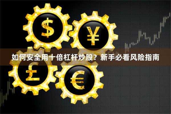 如何安全用十倍杠杆炒股？新手必看风险指南