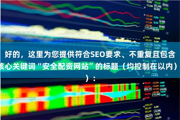 好的，这里为您提供符合SEO要求、不重复且包含核心关键词“安全配资网站”的标题（均控制在以内）：