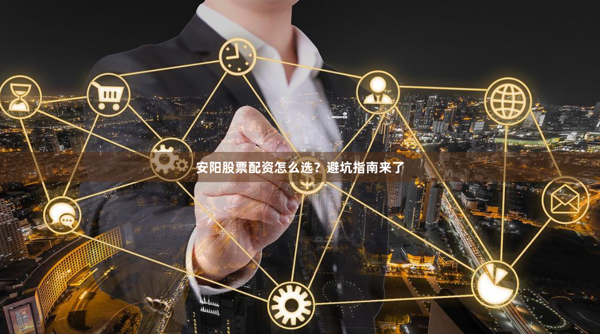 安阳股票配资怎么选？避坑指南来了